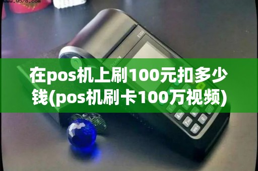在pos机上刷100元扣多少钱(pos机刷卡100万视频)