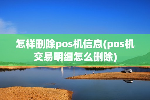 怎样删除pos机信息(pos机交易明细怎么删除)