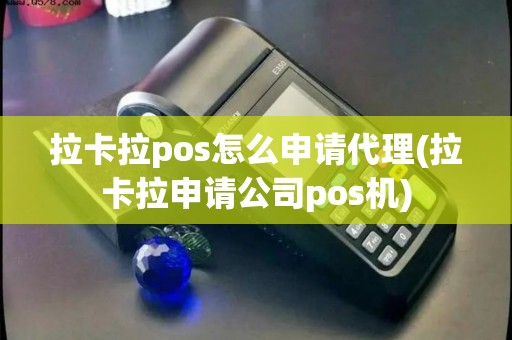 拉卡拉pos怎么申请代理(拉卡拉申请公司pos机)