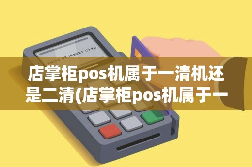 店掌柜pos机属于一清机还是二清(店掌柜pos机属于一清机)