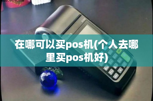 在哪可以买pos机(个人去哪里买pos机好)