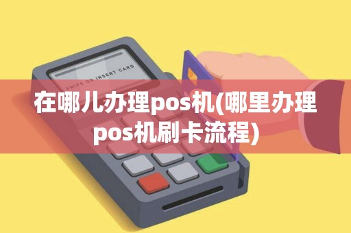 在哪儿办理pos机(哪里办理pos机刷卡流程)