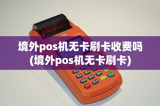 境外pos机无卡刷卡收费吗(境外pos机无卡刷卡)