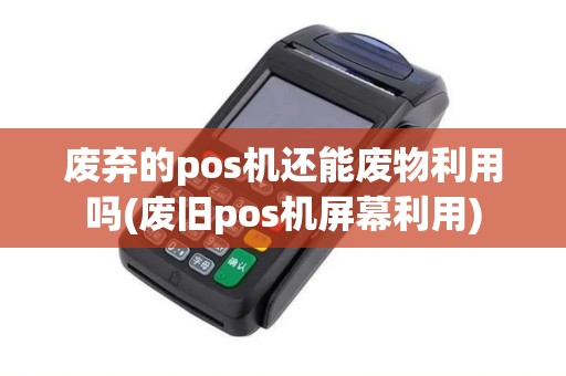 废弃的pos机还能废物利用吗(废旧pos机屏幕利用)