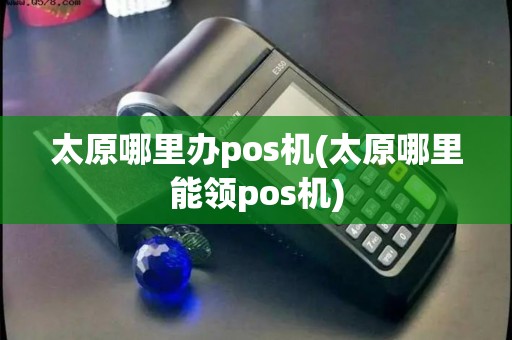 太原哪里办pos机(太原哪里能领pos机)