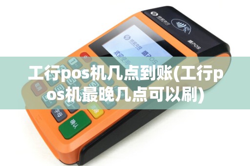 工行pos机几点到账(工行pos机最晚几点可以刷)