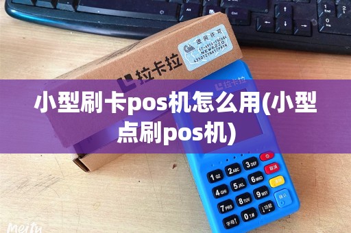 小型刷卡pos机怎么用(小型点刷pos机)