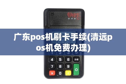 广东pos机刷卡手续(清远pos机免费办理)