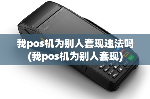 我pos机为别人套现违法吗(我pos机为别人套现)