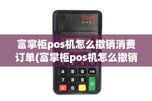 富掌柜pos机怎么撤销消费订单(富掌柜pos机怎么撤销消费)