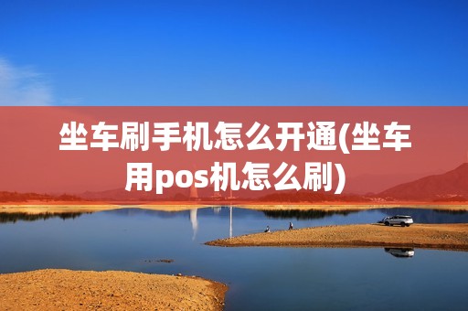 坐车刷手机怎么开通(坐车用pos机怎么刷)