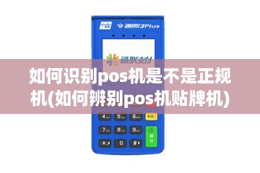如何识别pos机是不是正规机(如何辨别pos机贴牌机)