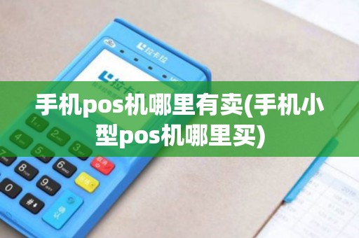 手机pos机哪里有卖(手机小型pos机哪里买)