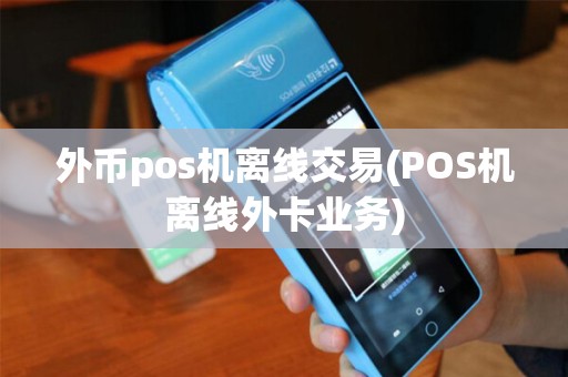 外币pos机离线交易(POS机离线外卡业务)