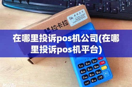 在哪里投诉pos机公司(在哪里投诉pos机平台)