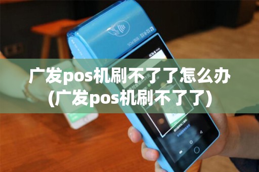 广发pos机刷不了了怎么办(广发pos机刷不了了)