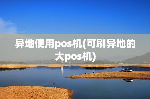 异地使用pos机(可刷异地的大pos机)