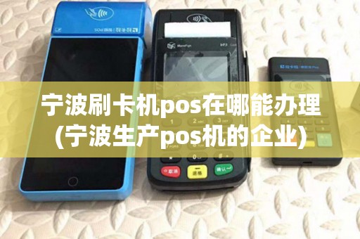 宁波刷卡机pos在哪能办理(宁波生产pos机的企业)