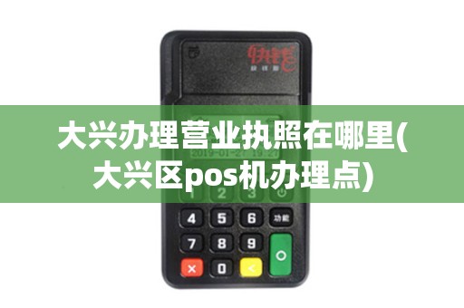 大兴办理营业执照在哪里(大兴区pos机办理点)