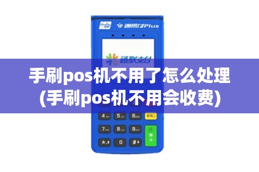 手刷pos机不用了怎么处理(手刷pos机不用会收费)