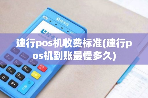 建行pos机收费标准(建行pos机到账最慢多久)
