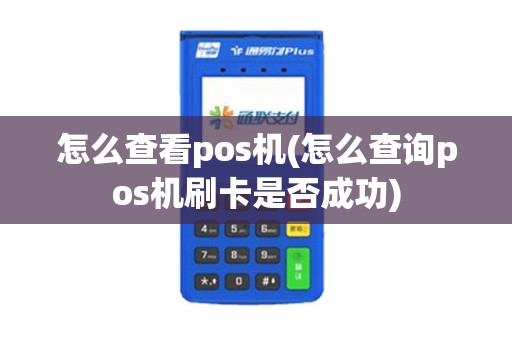 怎么查看pos机(怎么查询pos机刷卡是否成功)