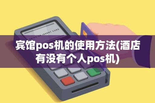 宾馆pos机的使用方法(酒店有没有个人pos机)