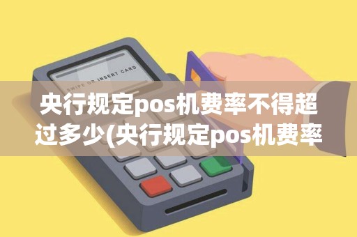 央行规定pos机费率不得超过多少(央行规定pos机费率2018)