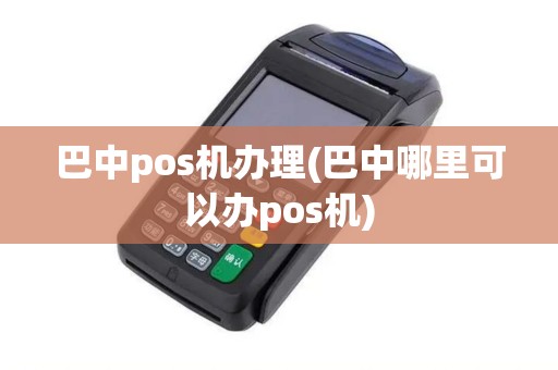 巴中pos机办理(巴中哪里可以办pos机)