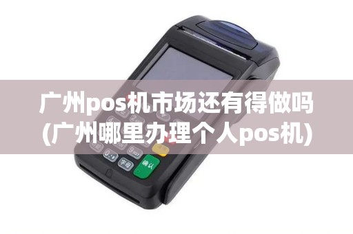 广州pos机市场还有得做吗(广州哪里办理个人pos机)
