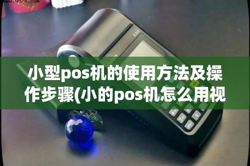 小型pos机的使用方法及操作步骤(小的pos机怎么用视频)