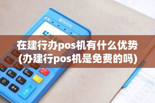 在建行办pos机有什么优势(办建行pos机是免费的吗)
