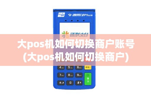 大pos机如何切换商户账号(大pos机如何切换商户)