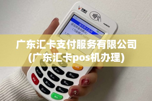 广东汇卡支付服务有限公司(广东汇卡pos机办理)