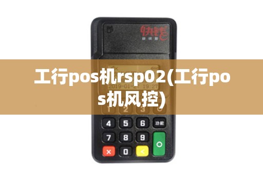 工行pos机rsp02(工行pos机风控)