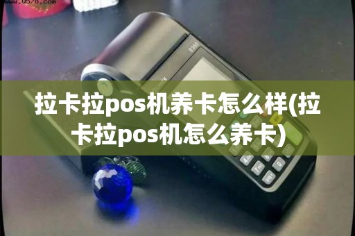 拉卡拉pos机养卡怎么样(拉卡拉pos机怎么养卡)
