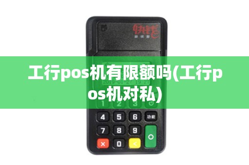 工行pos机有限额吗(工行pos机对私)