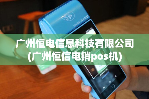 广州恒电信息科技有限公司(广州恒信电销pos机)