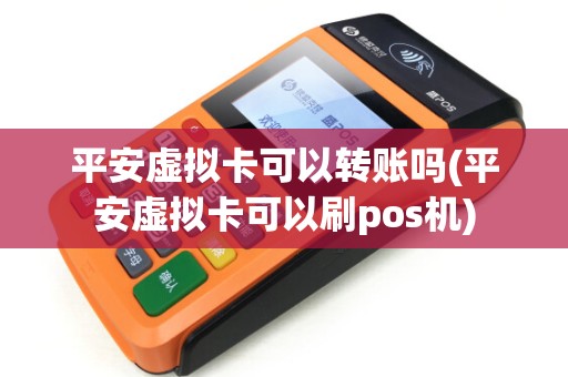 平安虚拟卡可以转账吗(平安虚拟卡可以刷pos机)