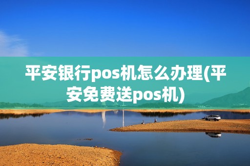 平安银行pos机怎么办理(平安免费送pos机)