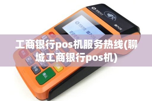 工商银行pos机服务热线(聊城工商银行pos机)