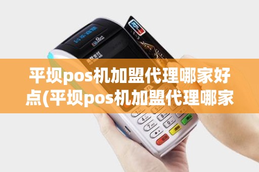 平坝pos机加盟代理哪家好点(平坝pos机加盟代理哪家好)
