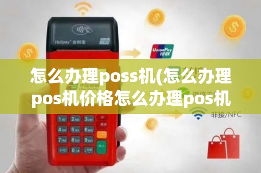 怎么办理poss机(怎么办理pos机价格怎么办理pos机)