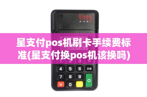 星支付pos机刷卡手续费标准(星支付换pos机该换吗)