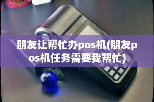 朋友让帮忙办pos机(朋友pos机任务需要我帮忙)