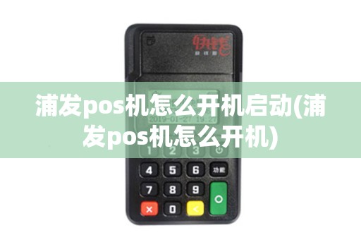 浦发pos机怎么开机启动(浦发pos机怎么开机)