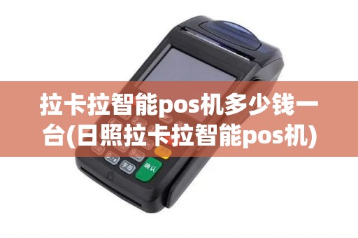 拉卡拉智能pos机多少钱一台(日照拉卡拉智能pos机)