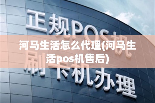 河马生活怎么代理(河马生活pos机售后)