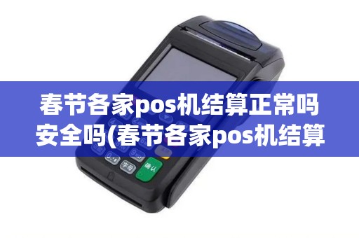 春节各家pos机结算正常吗安全吗(春节各家pos机结算正常吗)