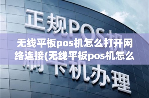 无线平板pos机怎么打开网络连接(无线平板pos机怎么打开)